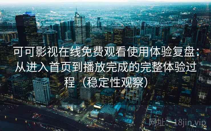 可可影视在线免费观看使用体验复盘：从进入首页到播放完成的完整体验过程（稳定性观察）