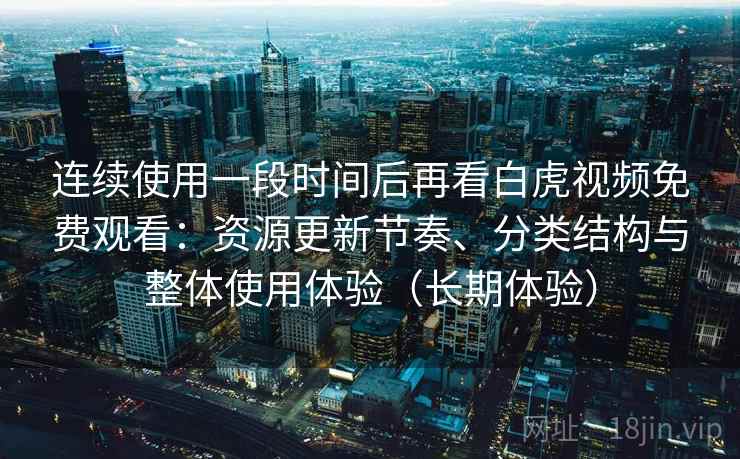连续使用一段时间后再看白虎视频免费观看：资源更新节奏、分类结构与整体使用体验（长期体验）