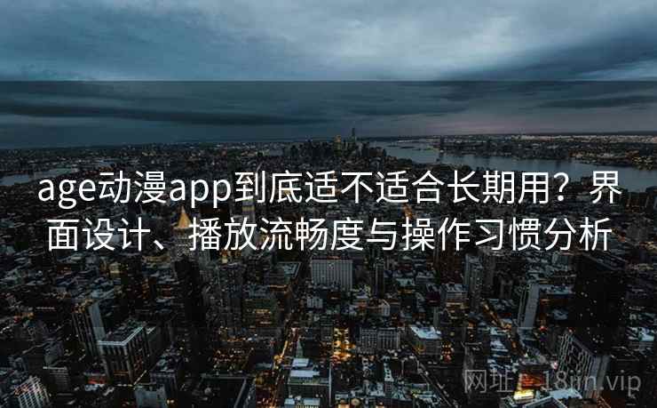 age动漫app到底适不适合长期用?界面设计、播放流畅度与操作习惯分析 age动漫app到底适不适合长期用?界面设计、播放流畅度与操作习惯分析