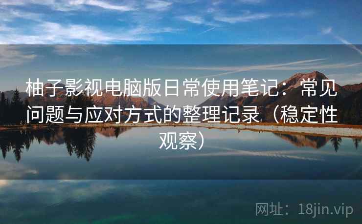 柚子影视电脑版日常使用笔记：常见问题与应对方式的整理记录（稳定性观察）