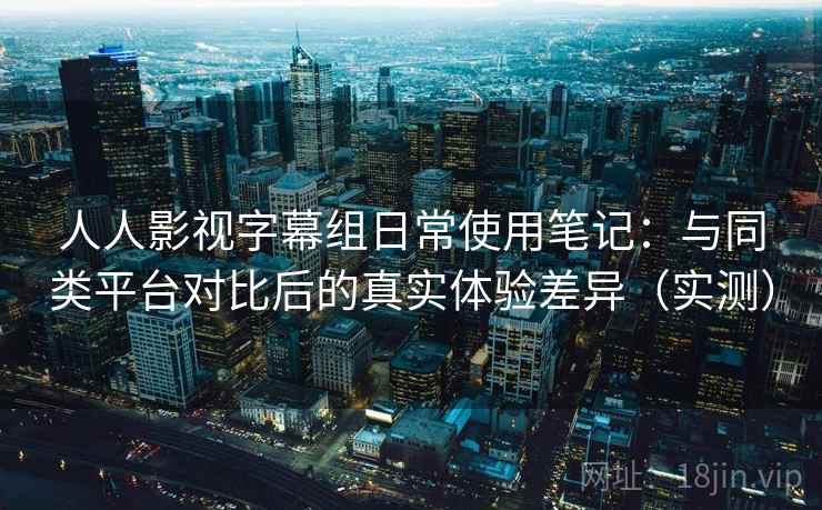 人人影视字幕组日常使用笔记:与同类平台对比后的真实体验差异(实测) 人人影视字幕组日常使用笔记:与同类平台对比后的真实体验差异(实测)