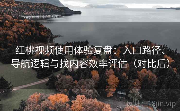 红桃视频使用体验复盘：入口路径、导航逻辑与找内容效率评估（对比后）