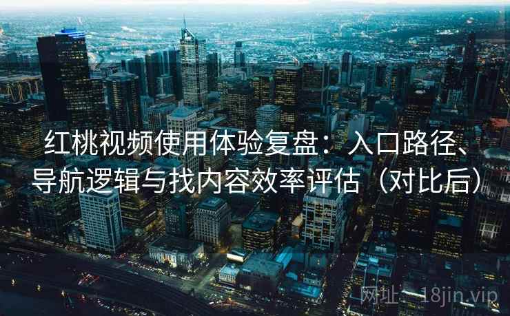 红桃视频使用体验复盘：入口路径、导航逻辑与找内容效率评估（对比后）