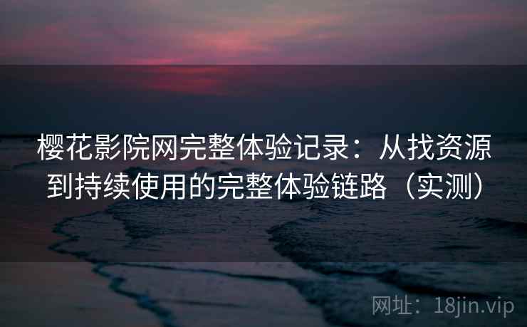 樱花影院网完整体验记录：从找资源到持续使用的完整体验链路（实测）