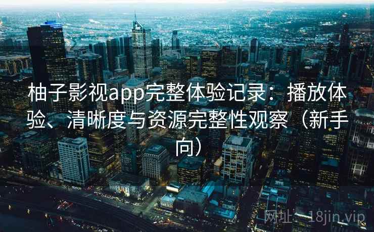 柚子影视app完整体验记录：播放体验、清晰度与资源完整性观察（新手向）