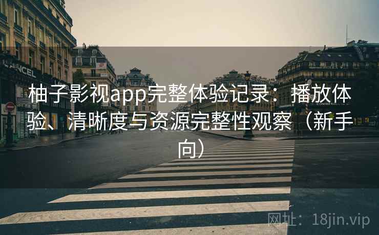 柚子影视app完整体验记录：播放体验、清晰度与资源完整性观察（新手向）