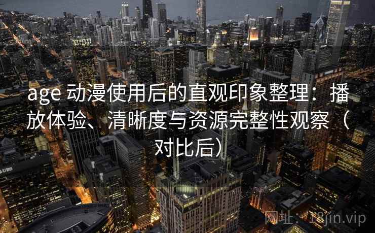 age 动漫使用后的直观印象整理：播放体验、清晰度与资源完整性观察（对比后）