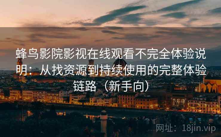 蜂鸟影院影视在线观看不完全体验说明:从找资源到持续使用的完整体验链路(新手向) 蜂鸟影院影视在线观看不完全体验说明:从找资源到持续使用的完整体验链路(新手向)