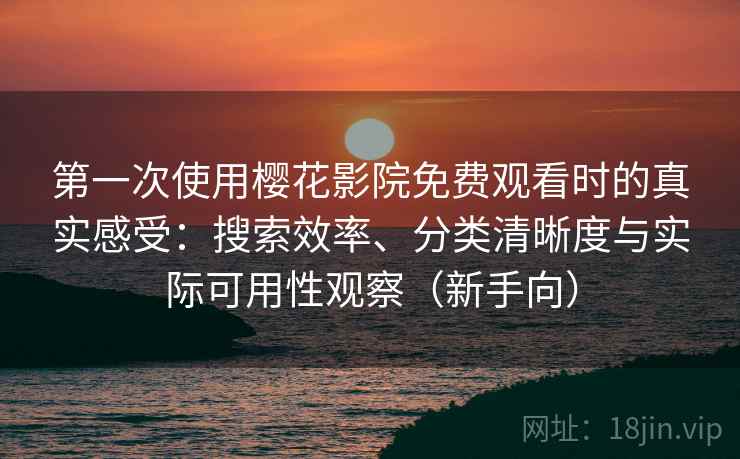 第一次使用樱花影院免费观看时的真实感受：搜索效率、分类清晰度与实际可用性观察（新手向）