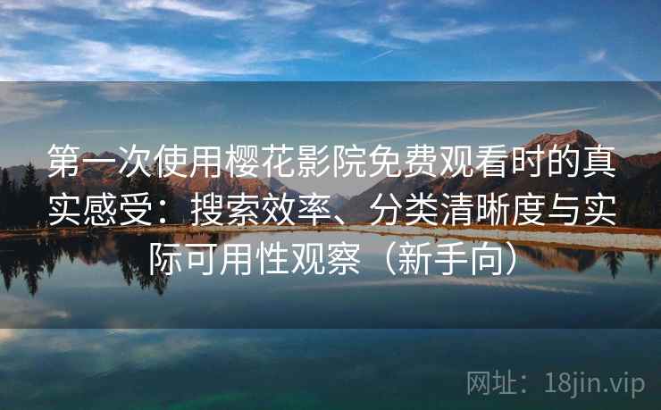 第一次使用樱花影院免费观看时的真实感受：搜索效率、分类清晰度与实际可用性观察（新手向）
