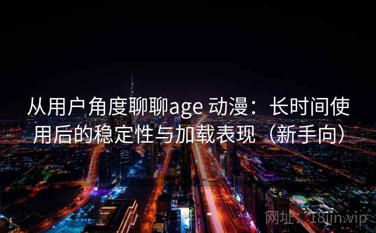 从用户角度聊聊age 动漫：长时间使用后的稳定性与加载表现（新手向）