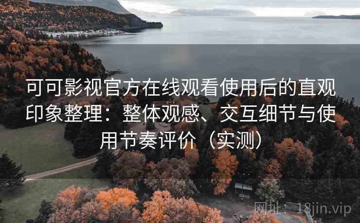 可可影视官方在线观看使用后的直观印象整理:整体观感、交互细节与使用节奏评价(实测) 可可影视官方在线观看使用后的直观印象整理:整体观感、交互细节与使用节奏评价(实测)