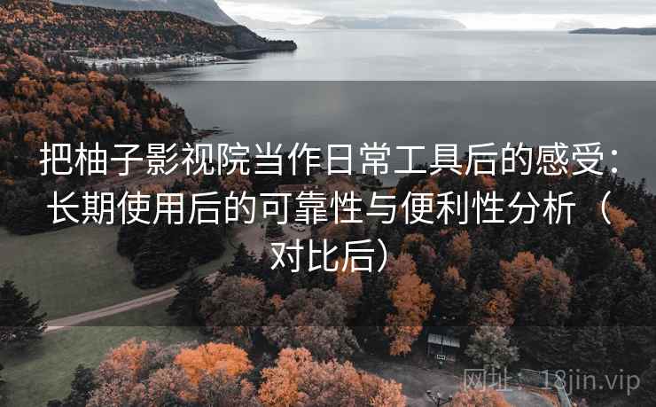 把柚子影视院当作日常工具后的感受：长期使用后的可靠性与便利性分析（对比后）