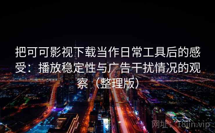 把可可影视下载当作日常工具后的感受：播放稳定性与广告干扰情况的观察（整理版）