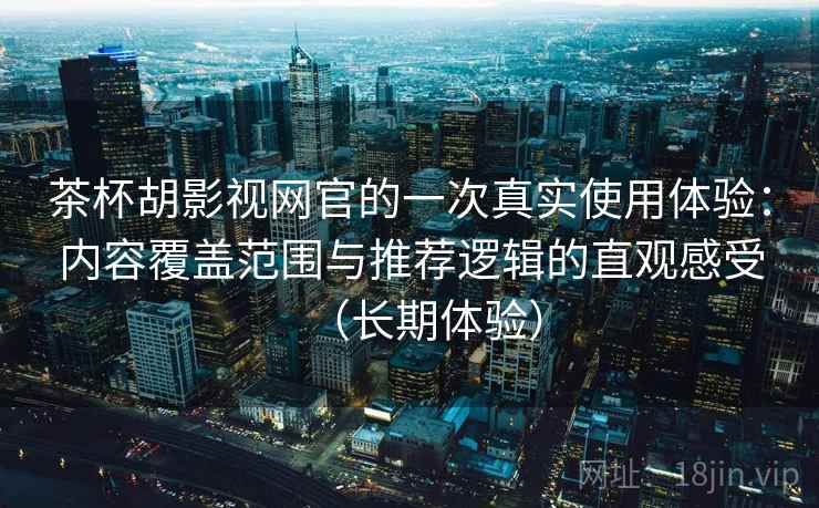茶杯胡影视网官的一次真实使用体验：内容覆盖范围与推荐逻辑的直观感受（长期体验）