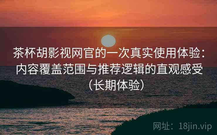 茶杯胡影视网官的一次真实使用体验：内容覆盖范围与推荐逻辑的直观感受（长期体验）