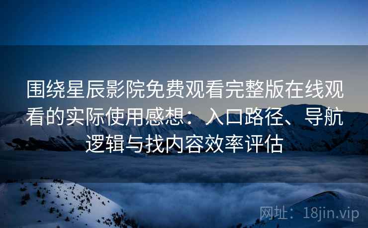 围绕星辰影院免费观看完整版在线观看的实际使用感想：入口路径、导航逻辑与找内容效率评估