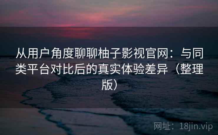 从用户角度聊聊柚子影视官网：与同类平台对比后的真实体验差异（整理版）