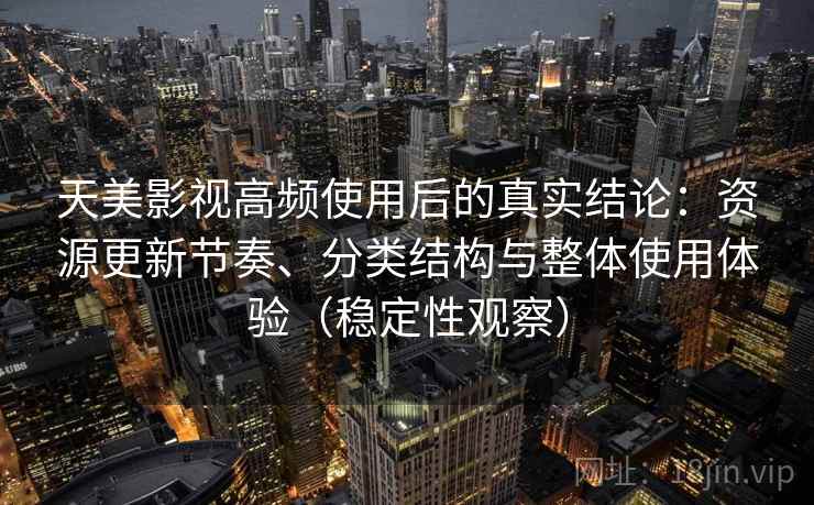 天美影视高频使用后的真实结论：资源更新节奏、分类结构与整体使用体验（稳定性观察）