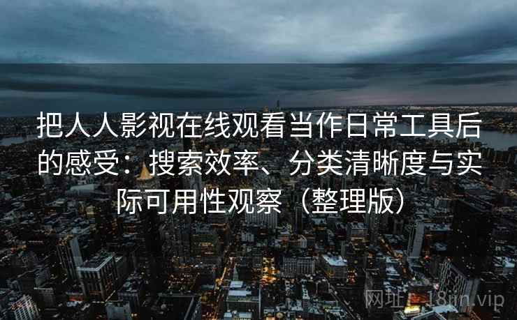 把人人影视在线观看当作日常工具后的感受：搜索效率、分类清晰度与实际可用性观察（整理版）