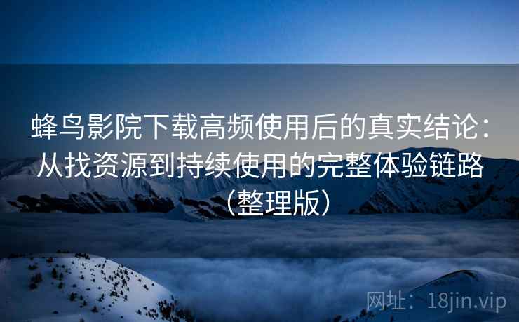 蜂鸟影院下载高频使用后的真实结论：从找资源到持续使用的完整体验链路（整理版）