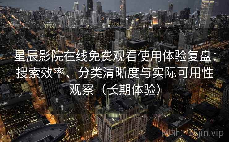 星辰影院在线免费观看使用体验复盘：搜索效率、分类清晰度与实际可用性观察（长期体验）