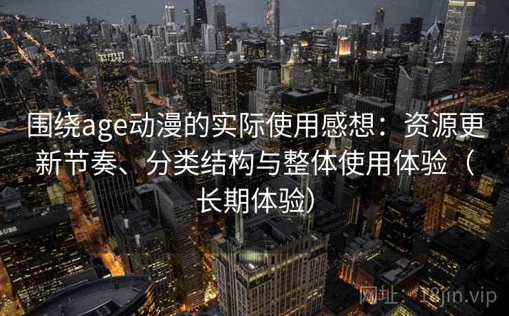 围绕age动漫的实际使用感想:资源更新节奏、分类结构与整体使用体验(长期体验) 围绕age动漫的实际使用感想:资源更新节奏、分类结构与整体使用体验(长期体验)