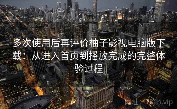 多次使用后再评价柚子影视电脑版下载：从进入首页到播放完成的完整体验过程
