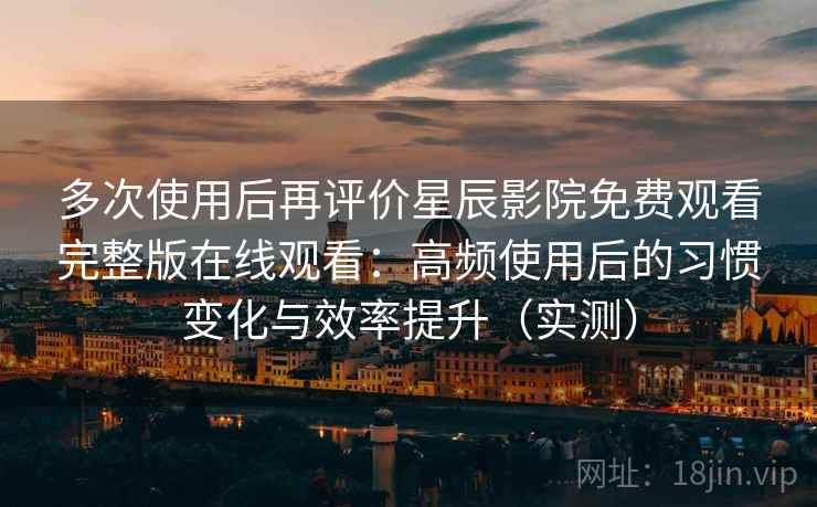 多次使用后再评价星辰影院免费观看完整版在线观看：高频使用后的习惯变化与效率提升（实测）