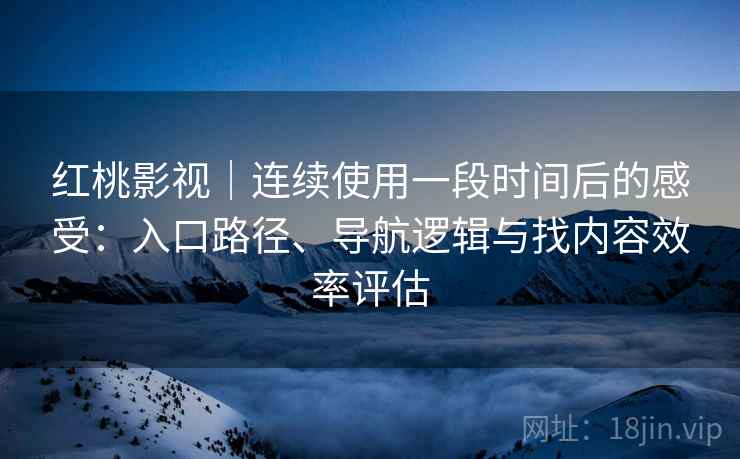 红桃影视｜连续使用一段时间后的感受：入口路径、导航逻辑与找内容效率评估