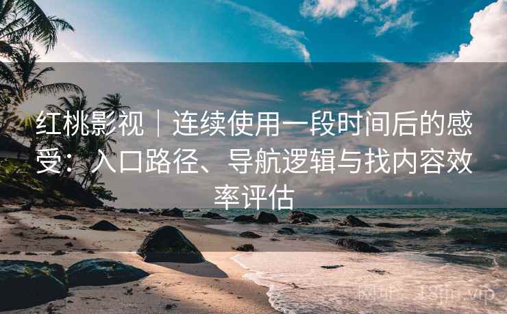 红桃影视｜连续使用一段时间后的感受：入口路径、导航逻辑与找内容效率评估
