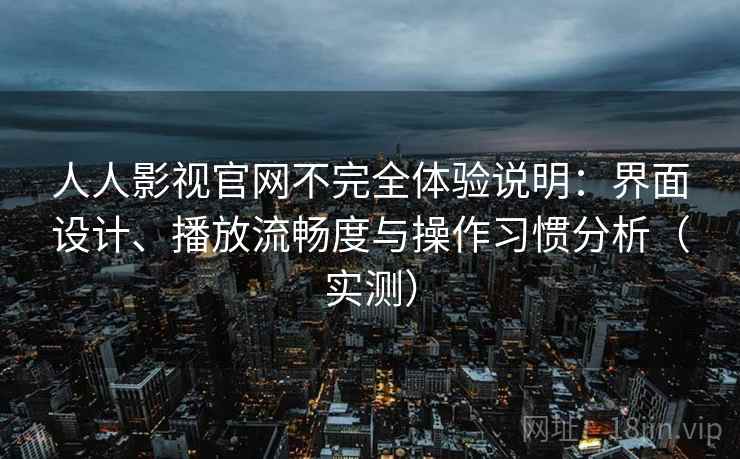 人人影视官网不完全体验说明：界面设计、播放流畅度与操作习惯分析（实测）