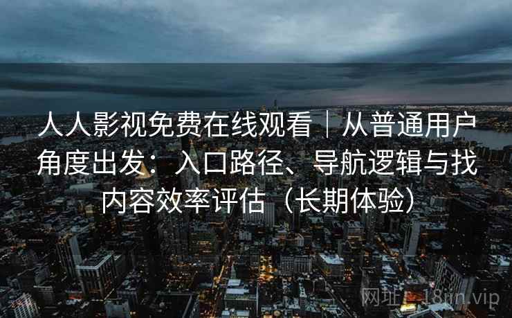 人人影视免费在线观看|从普通用户角度出发:入口路径、导航逻辑与找内容效率评估(长期体验) 人人影视免费在线观看|从普通用户角度出发:入口路径、导航逻辑与找内容效率评估(长期体验)