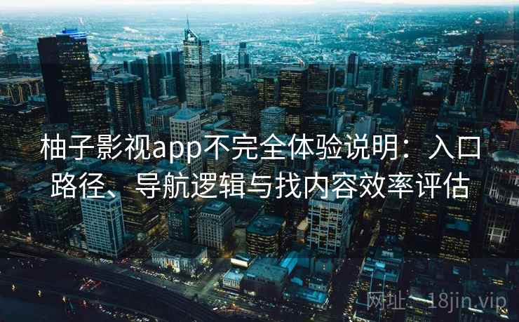 柚子影视app不完全体验说明：入口路径、导航逻辑与找内容效率评估