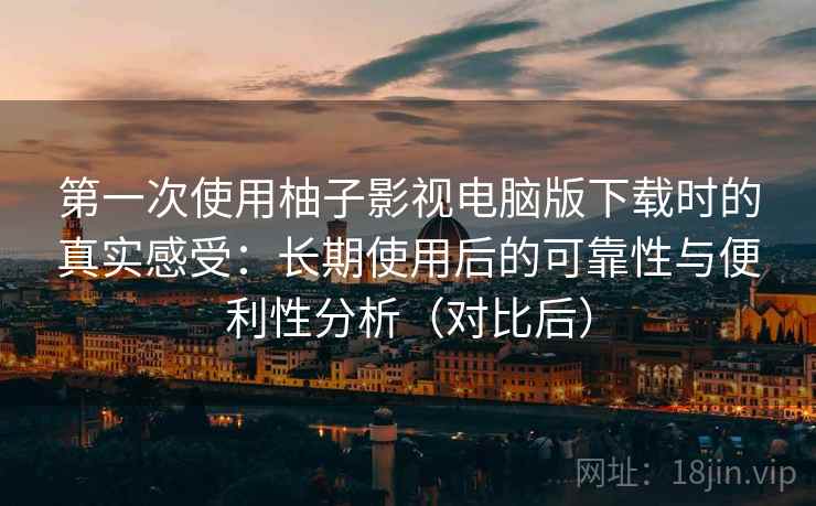 第一次使用柚子影视电脑版下载时的真实感受:长期使用后的可靠性与便利性分析(对比后) 第一次使用柚子影视电脑版下载时的真实感受:长期使用后的可靠性与便利性分析(对比后)