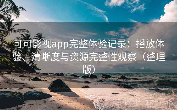可可影视app完整体验记录:播放体验、清晰度与资源完整性观察(整理版) 可可影视app完整体验记录:播放体验、清晰度与资源完整性观察(整理版)
