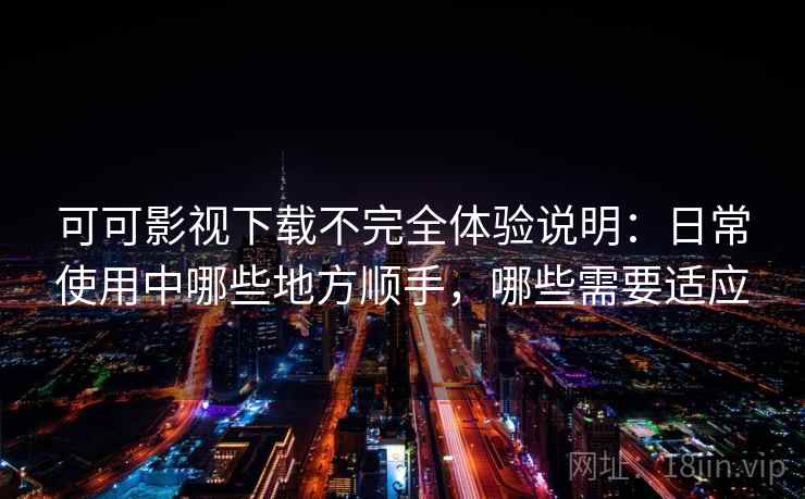 可可影视下载不完全体验说明:日常使用中哪些地方顺手,哪些需要适应 可可影视下载不完全体验说明:日常使用中哪些地方顺手,哪些需要适应