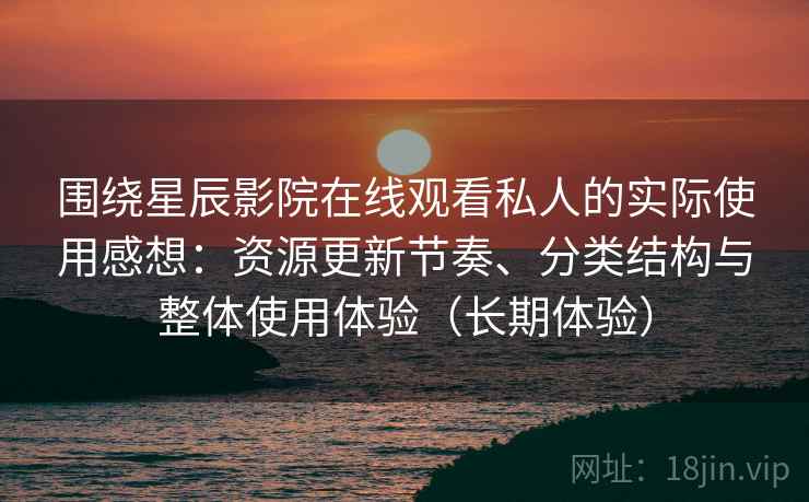 围绕星辰影院在线观看私人的实际使用感想:资源更新节奏、分类结构与整体使用体验(长期体验) 围绕星辰影院在线观看私人的实际使用感想:资源更新节奏、分类结构与整体使用体验(长期体验)
