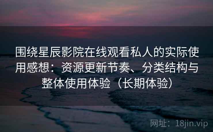 围绕星辰影院在线观看私人的实际使用感想:资源更新节奏、分类结构与整体使用体验(长期体验) 围绕星辰影院在线观看私人的实际使用感想:资源更新节奏、分类结构与整体使用体验(长期体验)