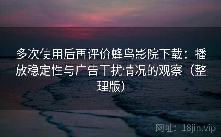 多次使用后再评价蜂鸟影院下载：播放稳定性与广告干扰情况的观察（整理版）