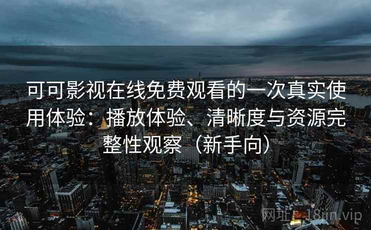 可可影视在线免费观看的一次真实使用体验：播放体验、清晰度与资源完整性观察（新手向）