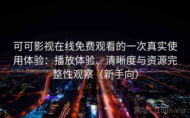 可可影视在线免费观看的一次真实使用体验：播放体验、清晰度与资源完整性观察（新手向）
