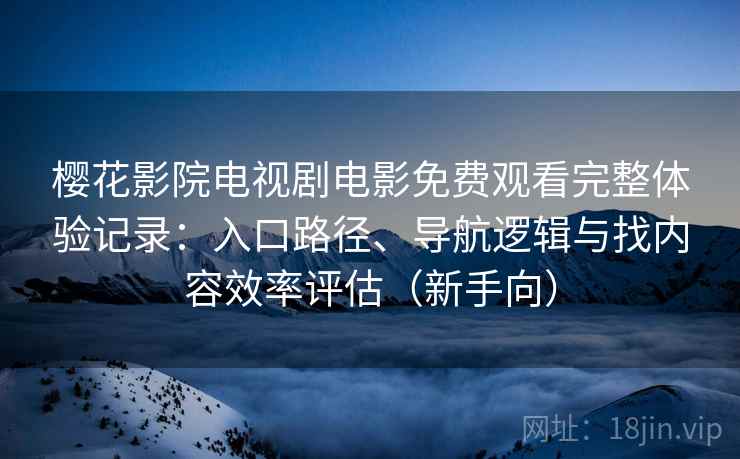 樱花影院电视剧电影免费观看完整体验记录：入口路径、导航逻辑与找内容效率评估（新手向）