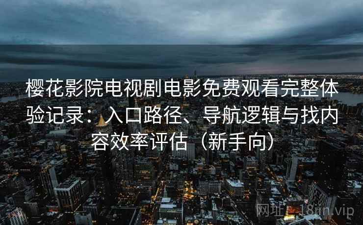 樱花影院电视剧电影免费观看完整体验记录：入口路径、导航逻辑与找内容效率评估（新手向）