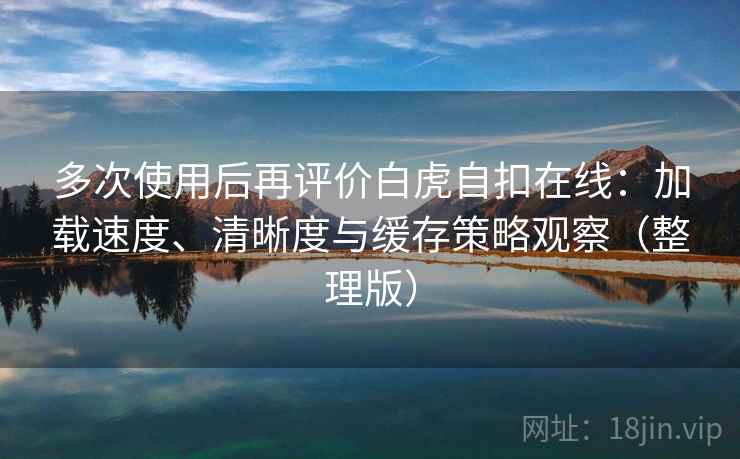 多次使用后再评价白虎自扣在线：加载速度、清晰度与缓存策略观察（整理版）
