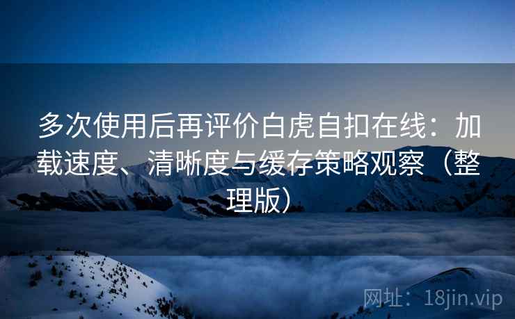 多次使用后再评价白虎自扣在线：加载速度、清晰度与缓存策略观察（整理版）