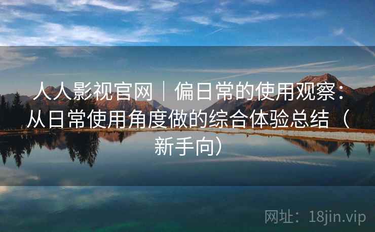 人人影视官网｜偏日常的使用观察：从日常使用角度做的综合体验总结（新手向）