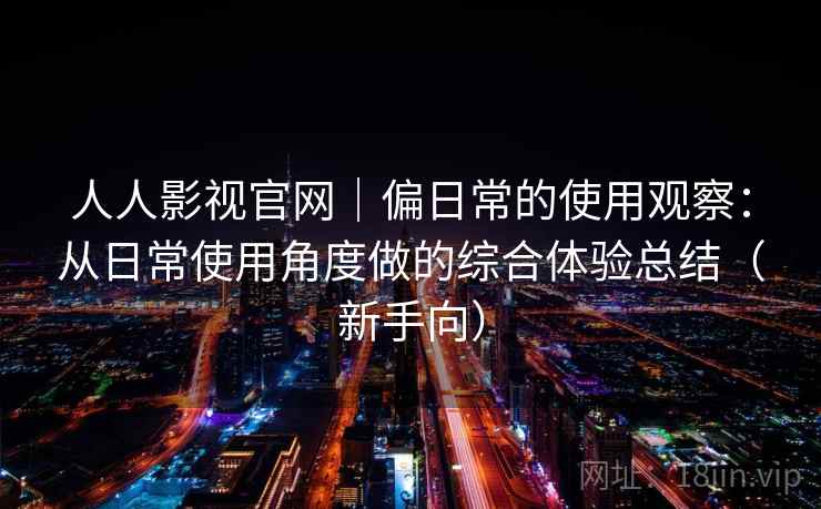 人人影视官网｜偏日常的使用观察：从日常使用角度做的综合体验总结（新手向）