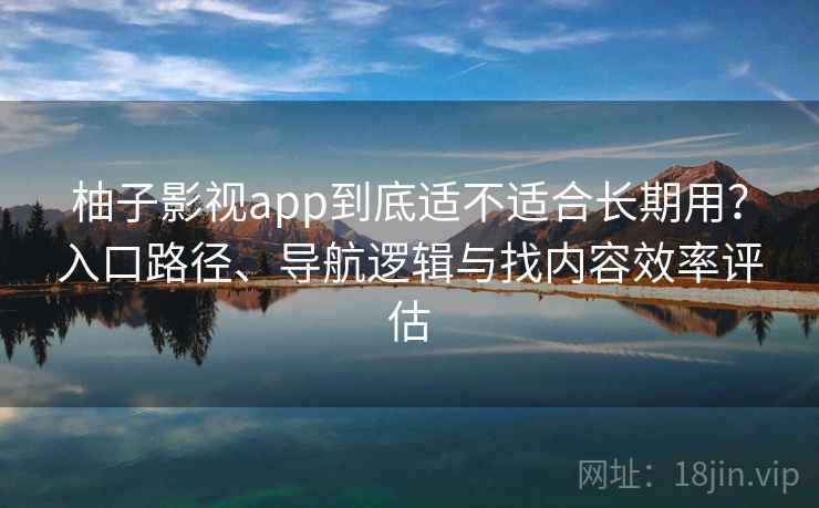 柚子影视app到底适不适合长期用？入口路径、导航逻辑与找内容效率评估