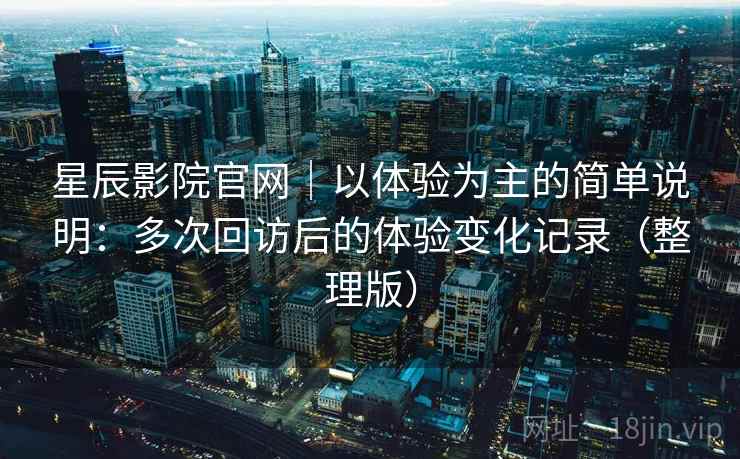 星辰影院官网｜以体验为主的简单说明：多次回访后的体验变化记录（整理版）